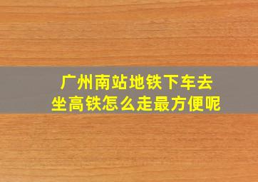 广州南站地铁下车去坐高铁怎么走最方便呢