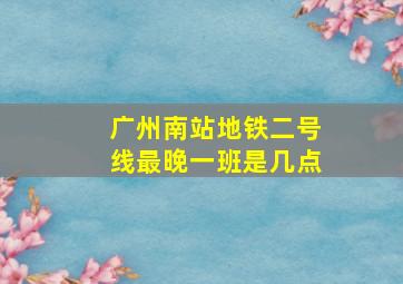 广州南站地铁二号线最晚一班是几点