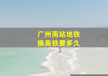 广州南站地铁换高铁要多久