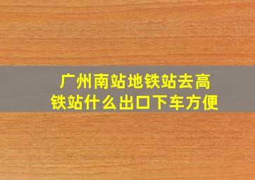 广州南站地铁站去高铁站什么出口下车方便