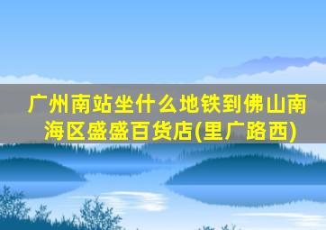 广州南站坐什么地铁到佛山南海区盛盛百货店(里广路西)