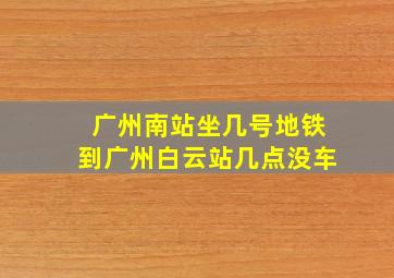 广州南站坐几号地铁到广州白云站几点没车