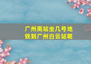 广州南站坐几号地铁到广州白云站呢