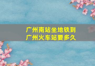 广州南站坐地铁到广州火车站要多久