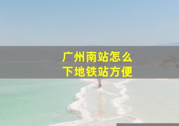 广州南站怎么下地铁站方便