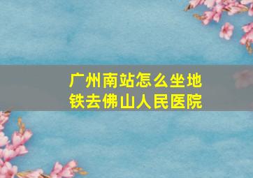 广州南站怎么坐地铁去佛山人民医院