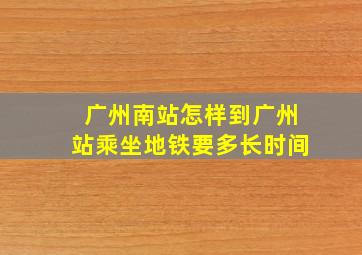 广州南站怎样到广州站乘坐地铁要多长时间