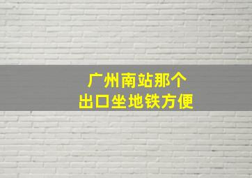 广州南站那个出口坐地铁方便