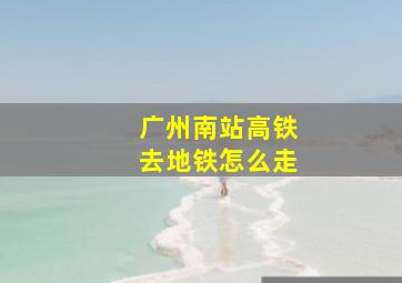 广州南站高铁去地铁怎么走