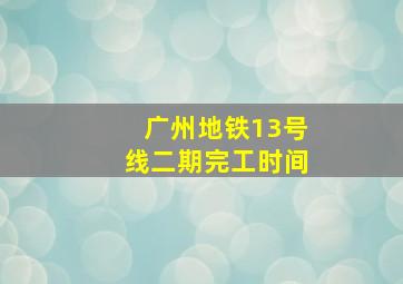 广州地铁13号线二期完工时间