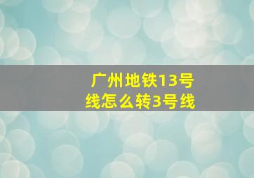 广州地铁13号线怎么转3号线