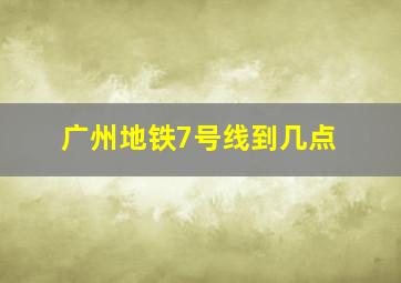 广州地铁7号线到几点