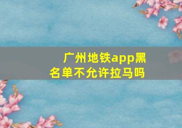 广州地铁app黑名单不允许拉马吗