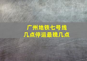 广州地铁七号线几点停运最晚几点