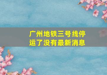 广州地铁三号线停运了没有最新消息