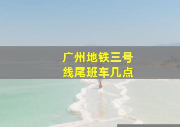 广州地铁三号线尾班车几点