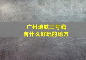 广州地铁三号线有什么好玩的地方