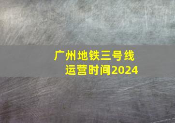 广州地铁三号线运营时间2024