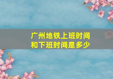 广州地铁上班时间和下班时间是多少