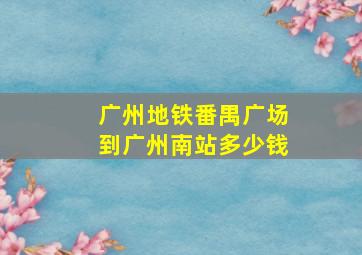 广州地铁番禺广场到广州南站多少钱