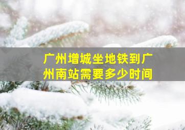 广州增城坐地铁到广州南站需要多少时间