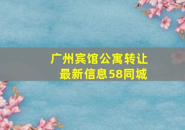 广州宾馆公寓转让最新信息58同城