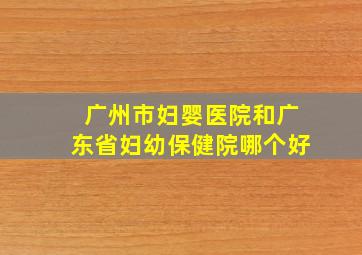 广州市妇婴医院和广东省妇幼保健院哪个好