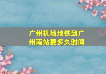 广州机场地铁到广州南站要多久时间