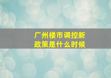 广州楼市调控新政策是什么时候