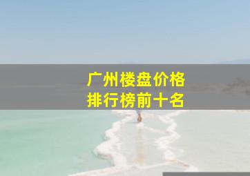 广州楼盘价格排行榜前十名