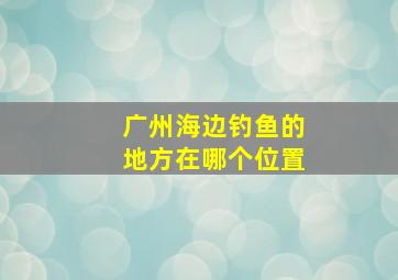 广州海边钓鱼的地方在哪个位置