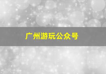 广州游玩公众号