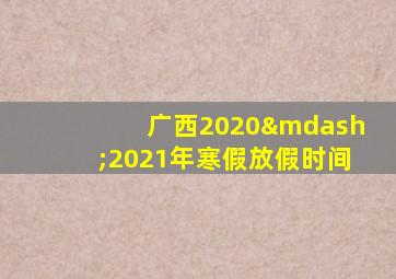 广西2020—2021年寒假放假时间