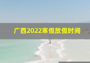 广西2022寒假放假时间