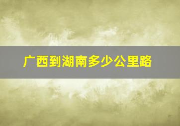 广西到湖南多少公里路