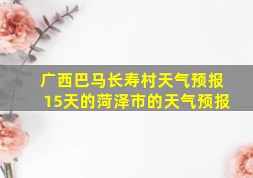 广西巴马长寿村天气预报15天的菏泽市的天气预报