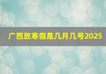 广西放寒假是几月几号2025