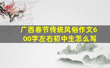 广西春节传统风俗作文600字左右初中生怎么写