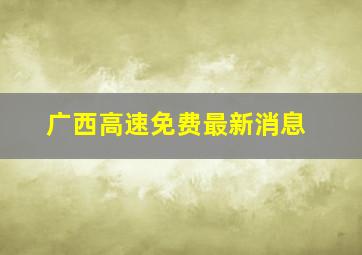 广西高速免费最新消息