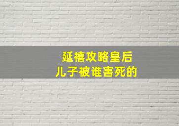 延禧攻略皇后儿子被谁害死的