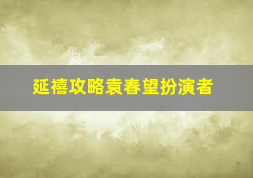 延禧攻略袁春望扮演者