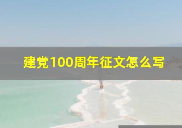 建党100周年征文怎么写