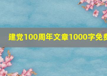 建党100周年文章1000字免费