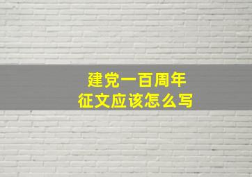 建党一百周年征文应该怎么写