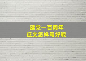 建党一百周年征文怎样写好呢