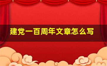 建党一百周年文章怎么写