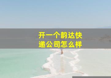 开一个韵达快递公司怎么样