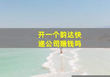 开一个韵达快递公司赚钱吗