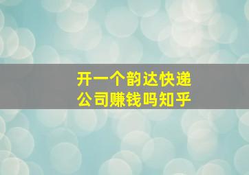 开一个韵达快递公司赚钱吗知乎