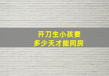 开刀生小孩要多少天才能同房